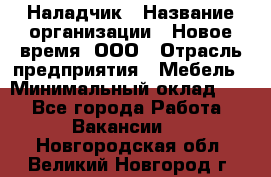 Наладчик › Название организации ­ Новое время, ООО › Отрасль предприятия ­ Мебель › Минимальный оклад ­ 1 - Все города Работа » Вакансии   . Новгородская обл.,Великий Новгород г.